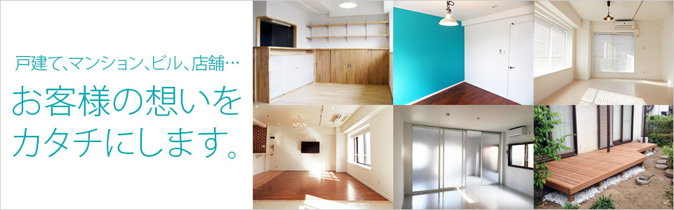 戸建て、マンション、ビル、店舗…　お客様の想いをカタチにします。